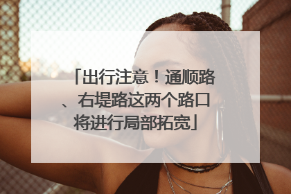 出行注意！通顺路、右堤路这两个路口将进行局部拓宽