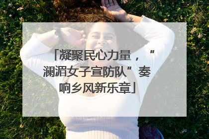 凝聚民心力量，“澜湄女子宣防队”奏响乡风新乐章