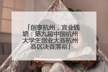 创享杭州，宜业钱塘：第九届中国杭州大学生创业大赛杭州赛区决赛落幕