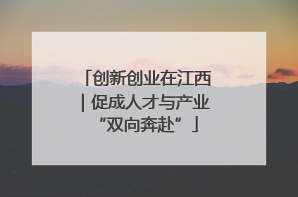 创新创业在江西｜促成人才与产业“双向奔赴”