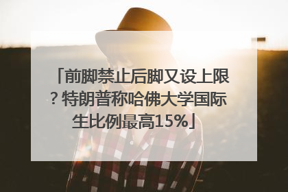 前脚禁止后脚又设上限？特朗普称哈佛大学国际生比例最高15%