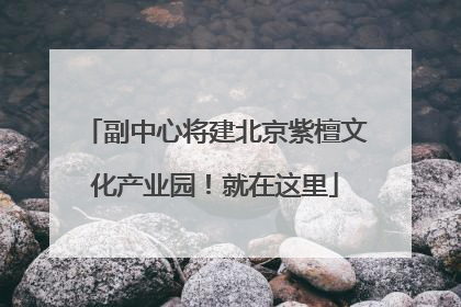副中心将建北京紫檀文化产业园！就在这里