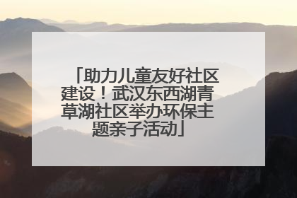 助力儿童友好社区建设！武汉东西湖青草湖社区举办环保主题亲子活动