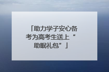 助力学子安心备考为高考生送上“助眠礼包”