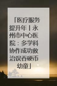 医疗服务提升年丨永州市中心医院：多学科协作成功救治误吞硬币幼童
