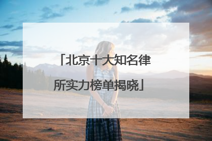 北京十大知名律所实力榜单揭晓