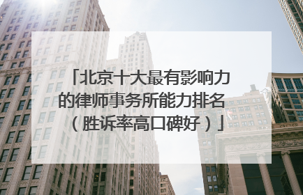 北京十大最有影响力的律师事务所能力排名（胜诉率高口碑好）