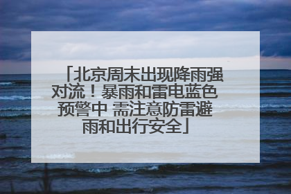 北京周末出现降雨强对流！暴雨和雷电蓝色预警中 需注意防雷避雨和出行安全
