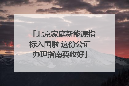 北京家庭新能源指标入围啦 这份公证办理指南要收好