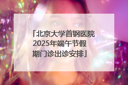 北京大学首钢医院2025年端午节假期门诊出诊安排