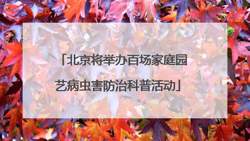 北京将举办百场家庭园艺病虫害防治科普活动