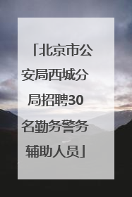 北京市公安局西城分局招聘30名勤务警务辅助人员