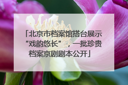 北京市档案馆搭台展示“戏韵悠长”，一批珍贵档案京剧剧本公开