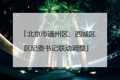 北京市通州区、西城区区纪委书记联动调整