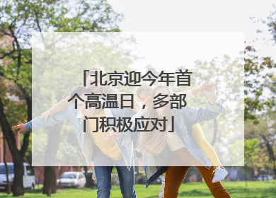 北京迎今年首个高温日，多部门积极应对