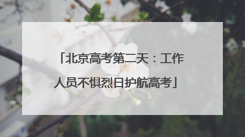 北京高考第二天：工作人员不惧烈日护航高考