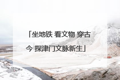 坐地铁 看文物 穿古今 探津门文脉新生