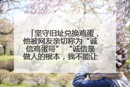 坚守旧址兑换鸡蛋，他被网友亲切称为“诚信鸡蛋哥” “诚信是做人的根本，我不能让人戳脊梁骨”