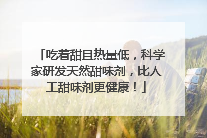 吃着甜且热量低，科学家研发天然甜味剂，比人工甜味剂更健康！