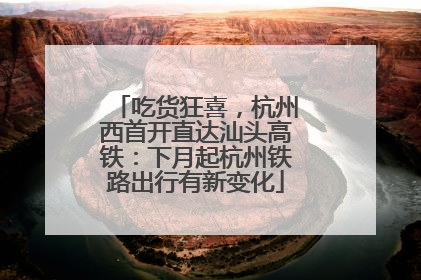 吃货狂喜，杭州西首开直达汕头高铁：下月起杭州铁路出行有新变化