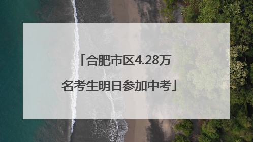 合肥市区4.28万名考生明日参加中考