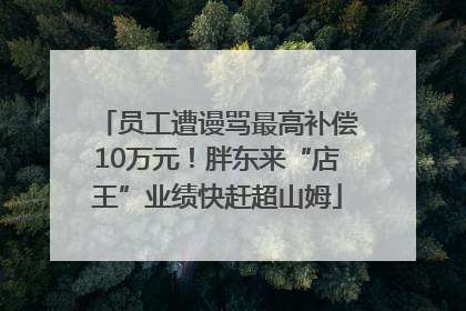 员工遭谩骂最高补偿10万元！胖东来“店王”业绩快赶超山姆