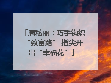 周私丽：巧手钩织“致富路” 指尖开出“幸福花”