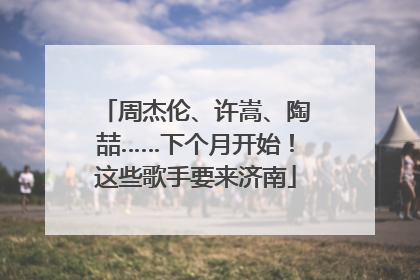 周杰伦、许嵩、陶喆……下个月开始！这些歌手要来济南
