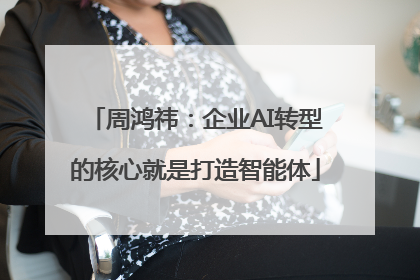 周鸿祎：企业AI转型的核心就是打造智能体