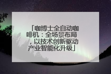 咖博士全自动咖啡机：全场景布局，以技术创新驱动产业智能化升级