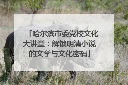 哈尔滨市委党校文化大讲堂：解锁明清小说的文学与文化密码