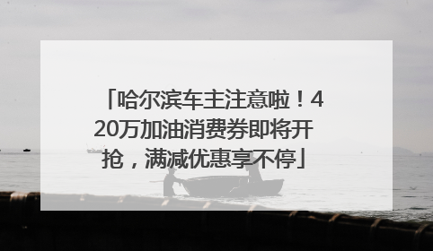 哈尔滨车主注意啦！420万加油消费券即将开抢，满减优惠享不停