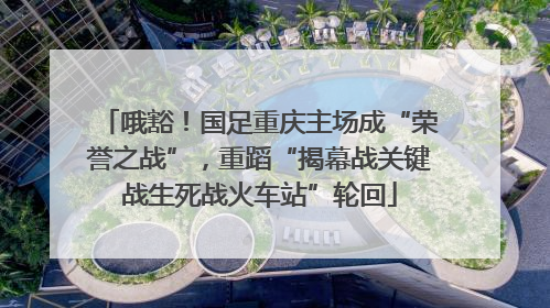 哦豁！国足重庆主场成“荣誉之战”，重蹈“揭幕战关键战生死战火车站”轮回