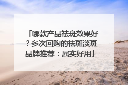 哪款产品祛斑效果好？多次回购的祛斑淡斑品牌推荐：属实好用