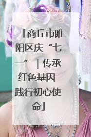 商丘市睢阳区庆“七一”｜传承红色基因 践行初心使命