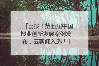 喜报！第五届中国报业创新发展案例发布，云新闻入选！