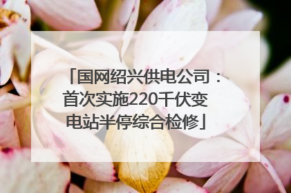 国网绍兴供电公司：首次实施220千伏变电站半停综合检修