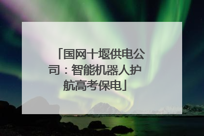 国网十堰供电公司：智能机器人护航高考保电