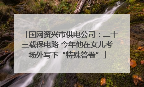 国网资兴市供电公司：二十三载保电路 今年他在女儿考场外写下“特殊答卷”