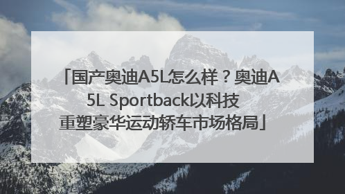 国产奥迪A5L怎么样？奥迪A5L Sportback以科技重塑豪华运动轿车市场格局