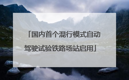 国内首个混行模式自动驾驶试验铁路场站启用