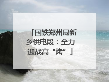 国铁郑州局新乡供电段：全力迎战高“烤”
