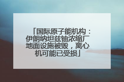 国际原子能机构：伊朗纳坦兹铀浓缩厂地面设施被毁，离心机可能已受损