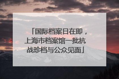国际档案日在即，上海市档案馆一批抗战珍档与公众见面
