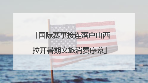 国际赛事接连落户山西 拉开暑期文旅消费序幕