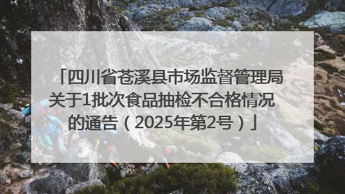 四川省苍溪县市场监督管理局关于1批次食品抽检不合格情况的通告（2025年第2号）