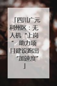 四川广元利州区：无人机“上岗” 助力项目建设跑出“加速度”