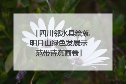 四川邻水县绘就明月山绿色发展示范带诗意画卷