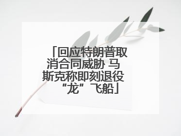 回应特朗普取消合同威胁 马斯克称即刻退役“龙”飞船