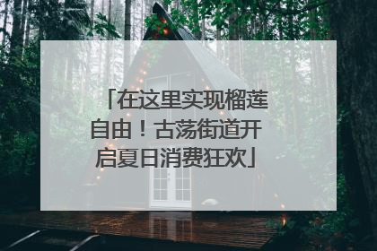在这里实现榴莲自由！古荡街道开启夏日消费狂欢